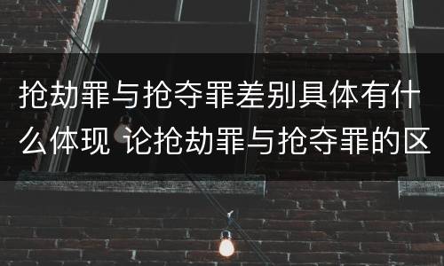 抢劫罪与抢夺罪差别具体有什么体现 论抢劫罪与抢夺罪的区别