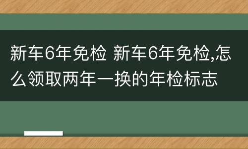 新车6年免检 新车6年免检,怎么领取两年一换的年检标志