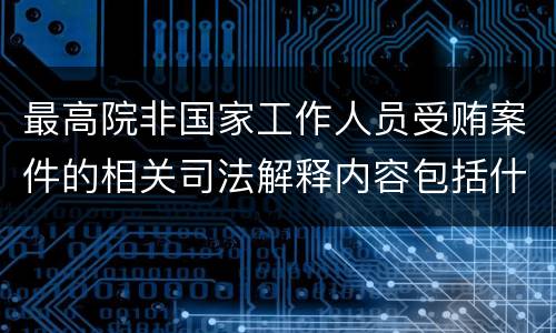 最高院非国家工作人员受贿案件的相关司法解释内容包括什么