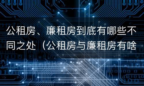 公租房、廉租房到底有哪些不同之处（公租房与廉租房有啥区别）