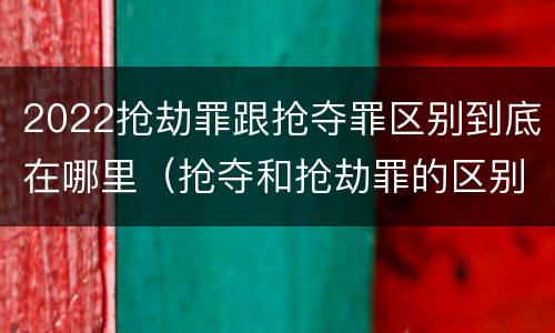 2022抢劫罪跟抢夺罪区别到底在哪里（抢夺和抢劫罪的区别）