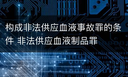 构成非法供应血液事故罪的条件 非法供应血液制品罪