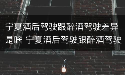 宁夏酒后驾驶跟醉酒驾驶差异是啥 宁夏酒后驾驶跟醉酒驾驶差异是啥样的