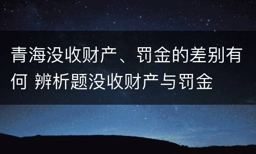 青海没收财产、罚金的差别有何 辨析题没收财产与罚金