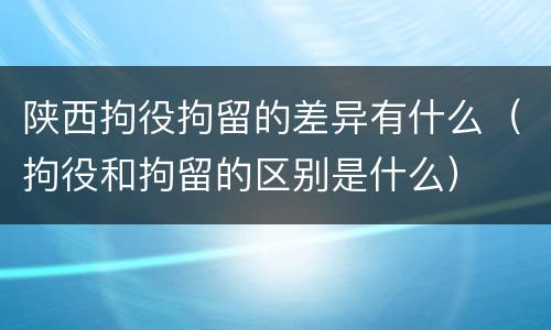陕西拘役拘留的差异有什么（拘役和拘留的区别是什么）