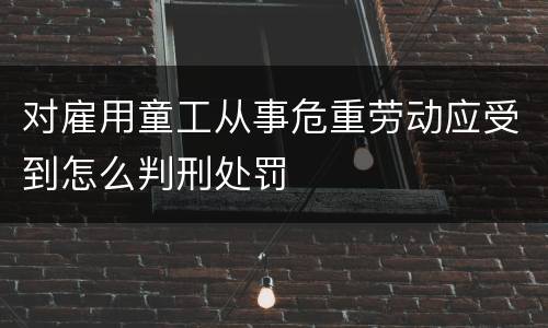 对雇用童工从事危重劳动应受到怎么判刑处罚