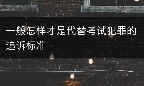 一般怎样才是代替考试犯罪的追诉标准