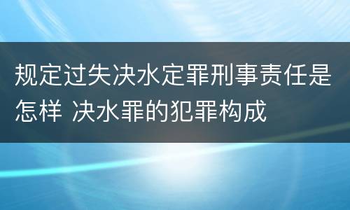规定过失决水定罪刑事责任是怎样 决水罪的犯罪构成