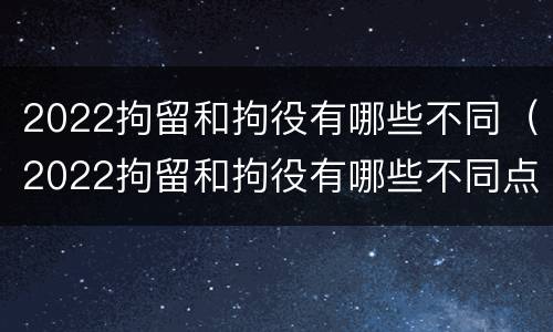 2022拘留和拘役有哪些不同（2022拘留和拘役有哪些不同点）