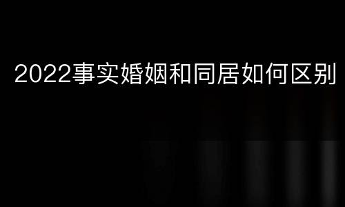 2022事实婚姻和同居如何区别