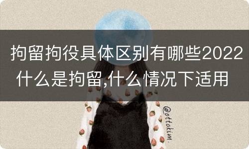 拘留拘役具体区别有哪些2022 什么是拘留,什么情况下适用拘留
