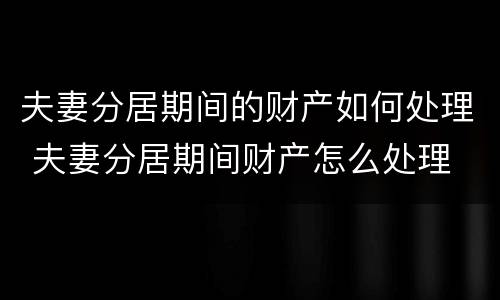 夫妻分居期间的财产如何处理 夫妻分居期间财产怎么处理