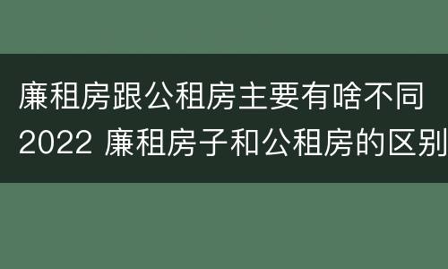 廉租房跟公租房主要有啥不同2022 廉租房子和公租房的区别
