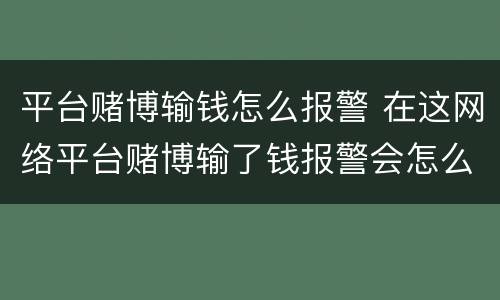 平台赌博输钱怎么报警 在这网络平台赌博输了钱报警会怎么样