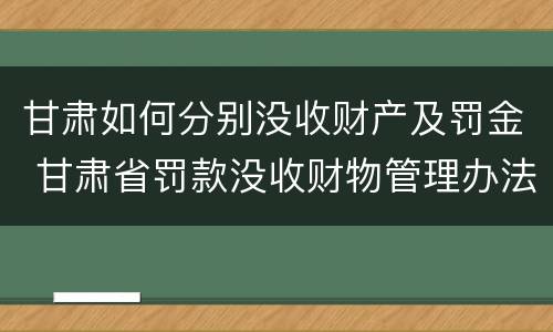 甘肃如何分别没收财产及罚金 甘肃省罚款没收财物管理办法