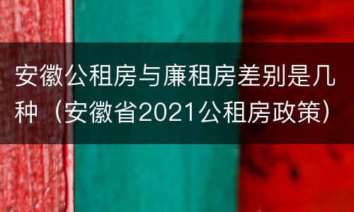 安徽公租房与廉租房差别是几种（安徽省2021公租房政策）