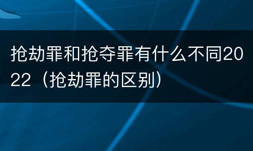 抢劫罪和抢夺罪有什么不同2022（抢劫罪的区别）