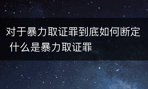 对于暴力取证罪到底如何断定 什么是暴力取证罪