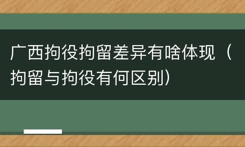 广西拘役拘留差异有啥体现（拘留与拘役有何区别）