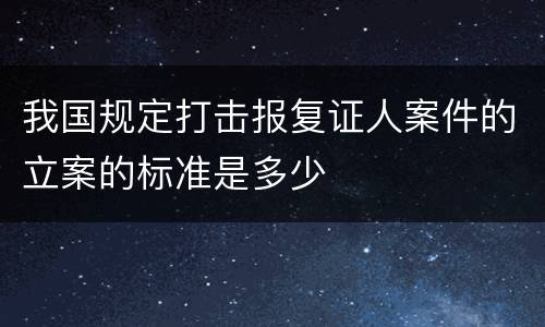 我国规定打击报复证人案件的立案的标准是多少