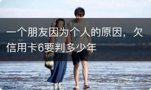 一个朋友因为个人的原因，欠信用卡6要判多少年
