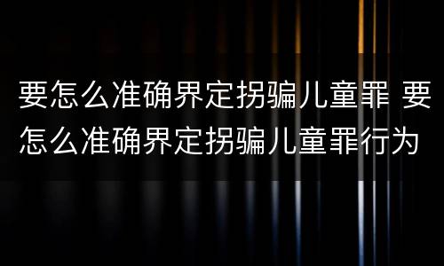 要怎么准确界定拐骗儿童罪 要怎么准确界定拐骗儿童罪行为
