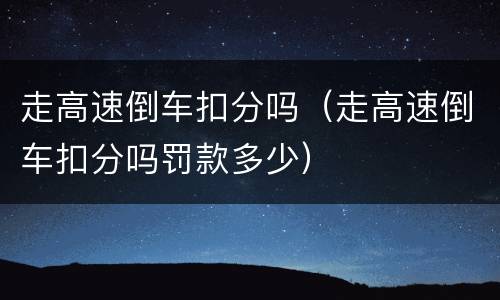 走高速倒车扣分吗（走高速倒车扣分吗罚款多少）