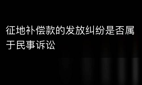 征地补偿款的发放纠纷是否属于民事诉讼
