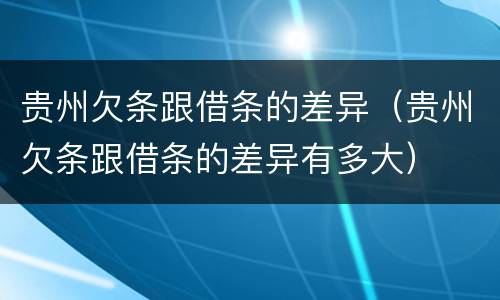 贵州欠条跟借条的差异（贵州欠条跟借条的差异有多大）