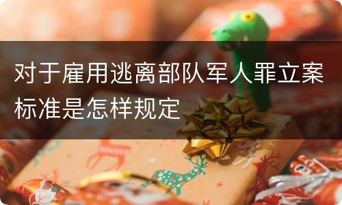 对于雇用逃离部队军人罪立案标准是怎样规定