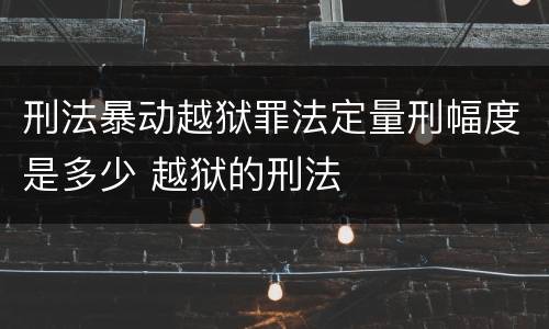 刑法暴动越狱罪法定量刑幅度是多少 越狱的刑法