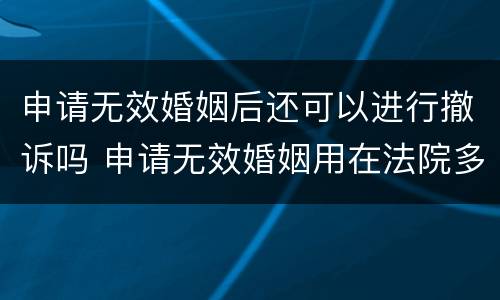 申请无效婚姻后还可以进行撤诉吗 申请无效婚姻用在法院多长时间