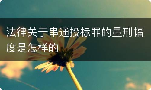 法律关于串通投标罪的量刑幅度是怎样的