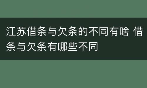 江苏借条与欠条的不同有啥 借条与欠条有哪些不同