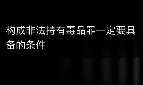 构成非法持有毒品罪一定要具备的条件
