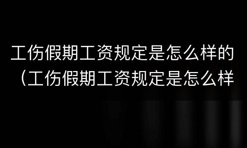 工伤假期工资规定是怎么样的（工伤假期工资规定是怎么样的呢）