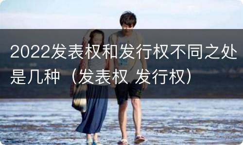 2022发表权和发行权不同之处是几种（发表权 发行权）