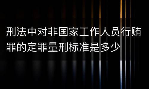 刑法中对非国家工作人员行贿罪的定罪量刑标准是多少