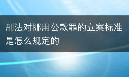 刑法对挪用公款罪的立案标准是怎么规定的