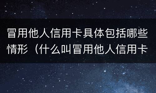 冒用他人信用卡具体包括哪些情形（什么叫冒用他人信用卡）