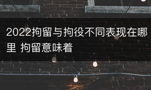 2022拘留与拘役不同表现在哪里 拘留意味着