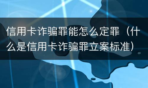 信用卡诈骗罪能怎么定罪（什么是信用卡诈骗罪立案标准）