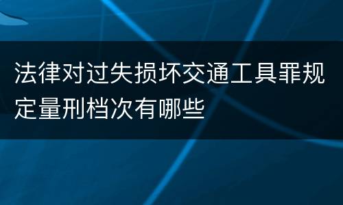 法律对过失损坏交通工具罪规定量刑档次有哪些