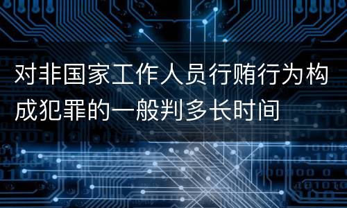 对非国家工作人员行贿行为构成犯罪的一般判多长时间