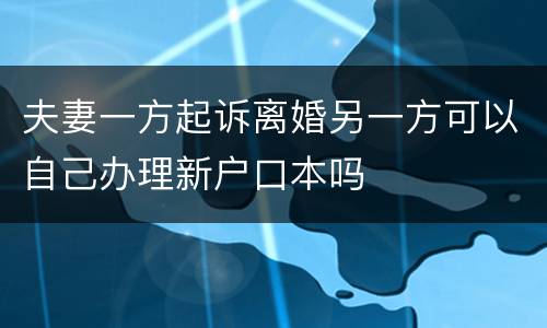 夫妻一方起诉离婚另一方可以自己办理新户口本吗
