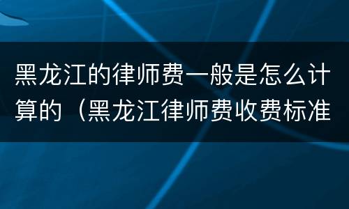 黑龙江的律师费一般是怎么计算的（黑龙江律师费收费标准）