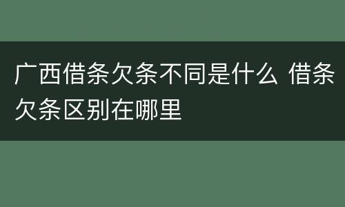 广西借条欠条不同是什么 借条欠条区别在哪里