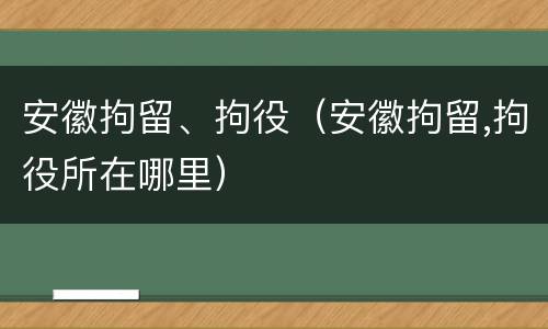 安徽拘留、拘役（安徽拘留,拘役所在哪里）