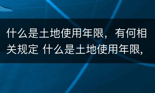 什么是土地使用年限，有何相关规定 什么是土地使用年限,有何相关规定和规定