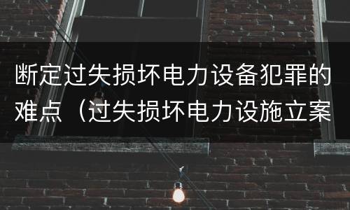 断定过失损坏电力设备犯罪的难点（过失损坏电力设施立案标准）